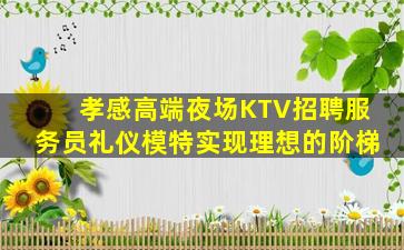 孝感高端夜场KTV招聘服务员礼仪模特实现理想的阶梯