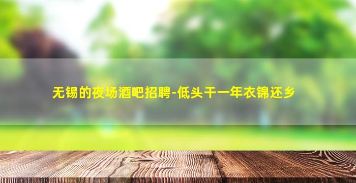 无锡的夜场酒吧招聘-低头干一年衣锦还乡