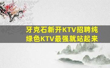 牙克石新开KTV招聘纯绿色KTV最强就站起来