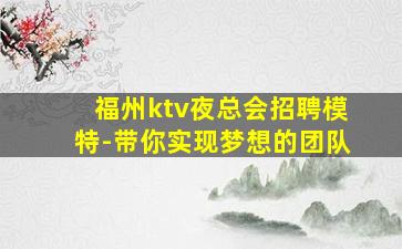 福州ktv夜总会招聘模特-带你实现梦想的团队
