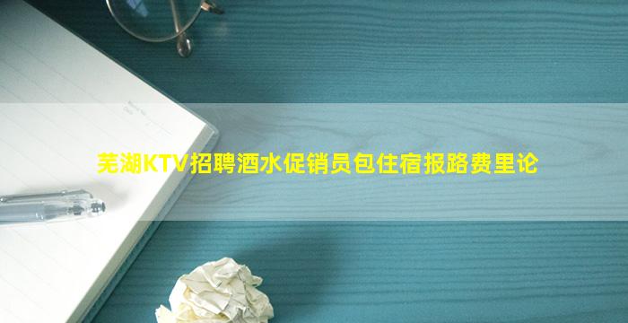 芜湖KTV招聘酒水促销员包住宿报路费里论