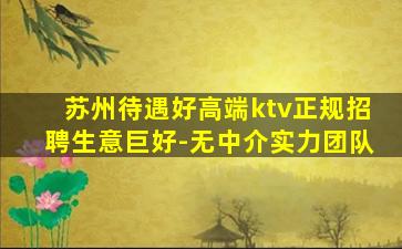 苏州待遇好高端ktv正规招聘生意巨好-无中介实力团队